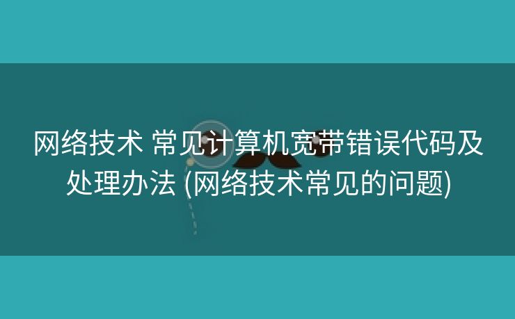 网络技术 常见计算机宽带错误代码及处理办法 (网络技术常见的问题)