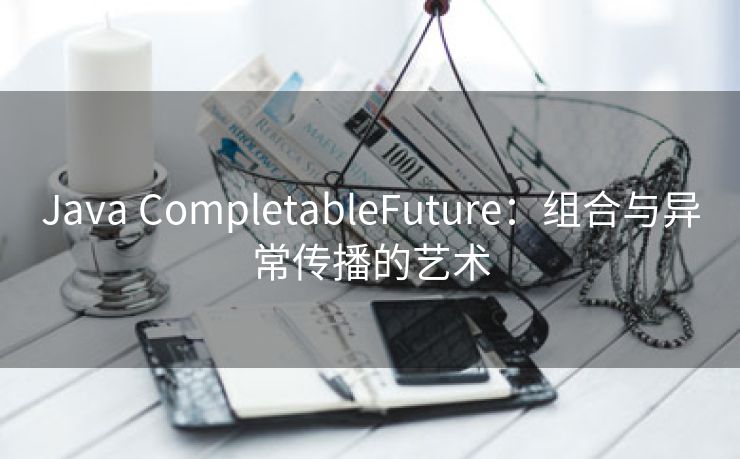 Java CompletableFuture：组合与异常传播的艺术