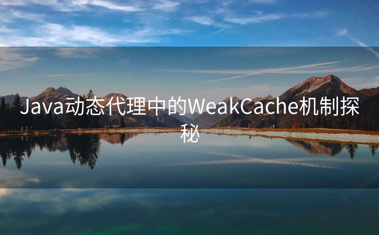 Java动态代理中的WeakCache机制探秘 Java动态代理中的WeakCache机制探秘