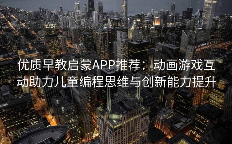 优质早教启蒙APP推荐:动画游戏互动助力儿童编程思维与创新能力提升 优质早教启蒙APP推荐:动画游戏互动助力儿童编程思维与创新能力提升