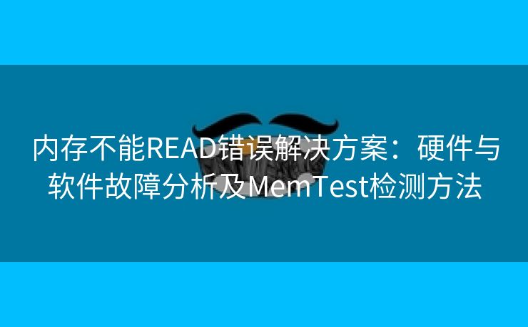 内存不能READ错误解决方案：硬件与软件故障分析及MemTest检测方法