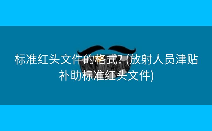 标准红头文件的格式? (放射人员津贴补助标准红头文件)