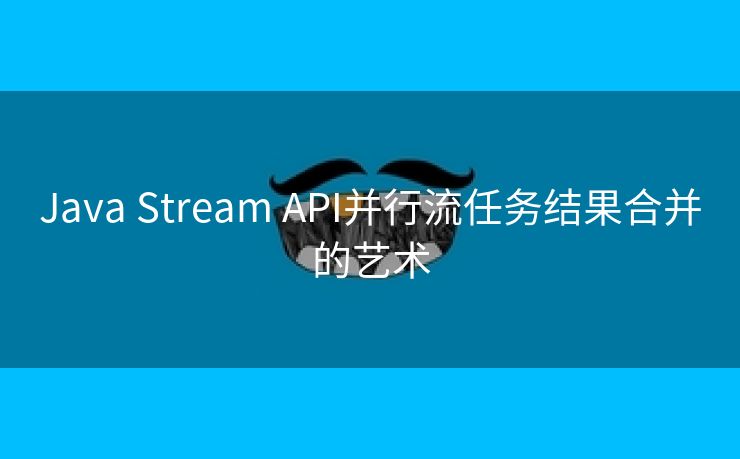 Java Stream API并行流任务结果合并的艺术
