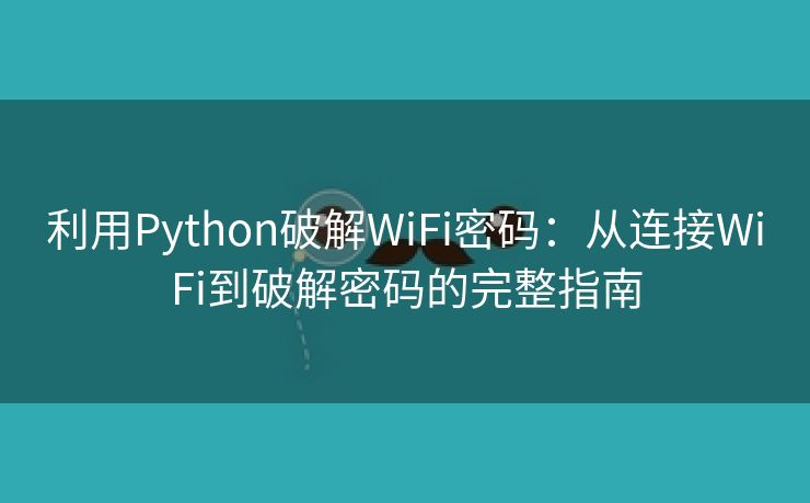 利用Python破解WiFi密码：从连接WiFi到破解密码的完整指南