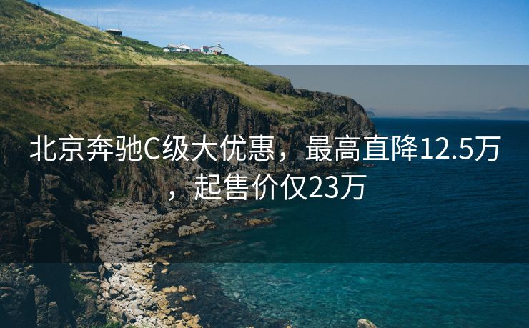 北京奔驰C级大优惠，最高直降12.5万，起售价仅23万