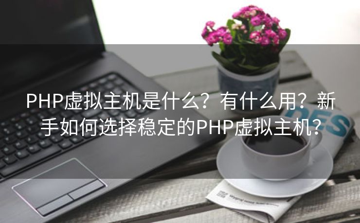 PHP虚拟主机是什么？有什么用？新手如何选择稳定的PHP虚拟主机？