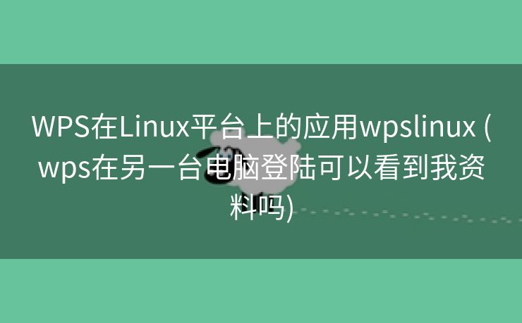 WPS在Linux平台上的应用wpslinux (wps在另一台电脑登陆可以看到我资料吗)