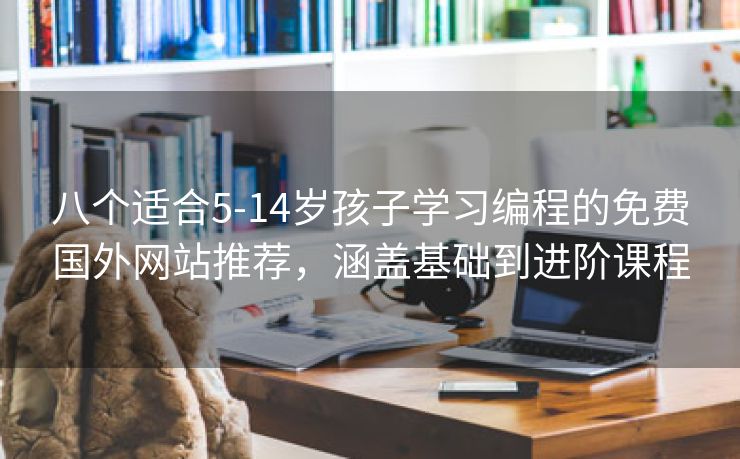 八个适合5-14岁孩子学习编程的免费国外网站推荐，涵盖基础到进阶课程
