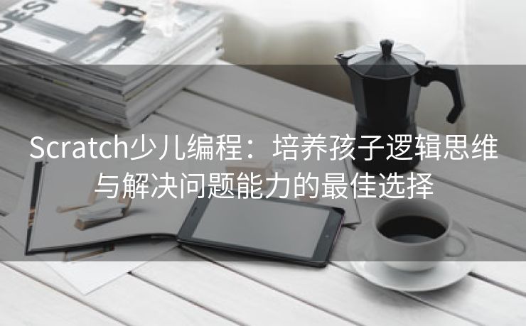 Scratch少儿编程：培养孩子逻辑思维与解决问题能力的最佳选择
