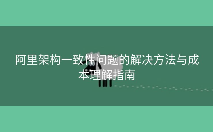 阿里架构一致性问题的解决方法与成本理解指南