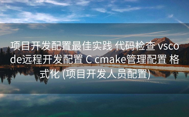 项目开发配置最佳实践 代码检查 vscode远程开发配置 C cmake管理配置 格式化 (项目开发人员配置) 项目开发配置最佳实践 代码检查 vscode远程开发配置 C cmake管理配置 格式化 (项目开发人员配置)