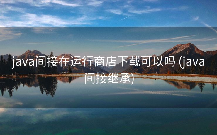 java间接在运行商店下载可以吗 (java间接继承)