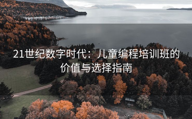21世纪数字时代：儿童编程培训班的价值与选择指南