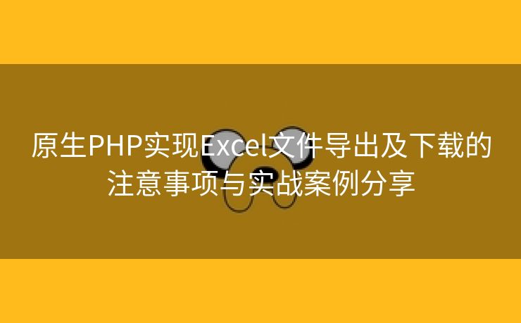 原生PHP实现Excel文件导出及下载的注意事项与实战案例分享
