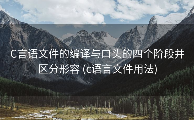 C言语文件的编译与口头的四个阶段并区分形容 (c语言文件用法)