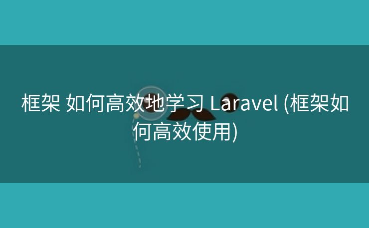 框架 如何高效地学习 Laravel (框架如何高效使用)