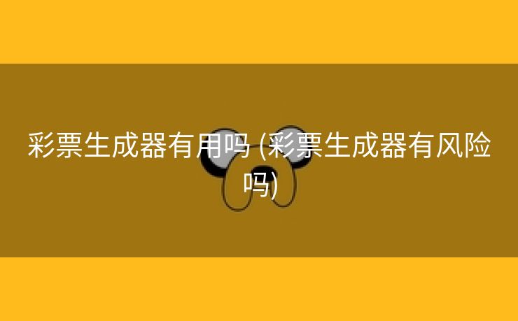 彩票生成器有用吗 (彩票生成器有风险吗)