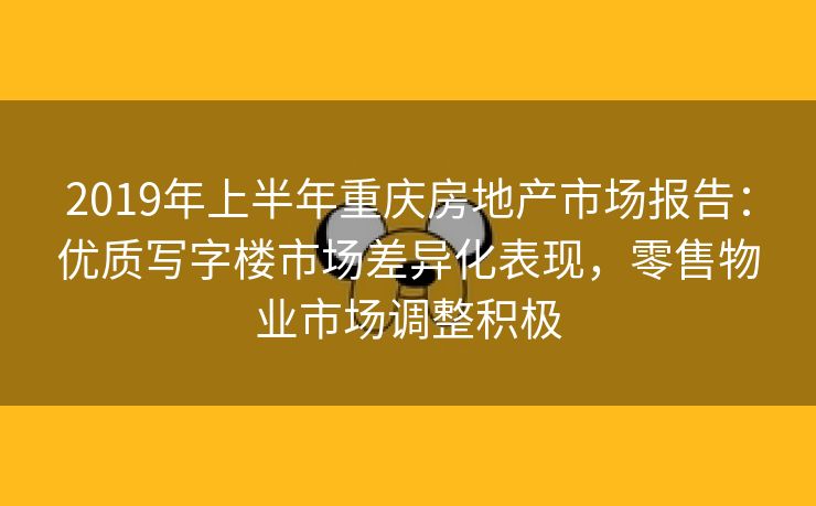 2019年上半年重庆房地产市场报告：优质写字楼市场差异化表现，零售物业市场调整积极