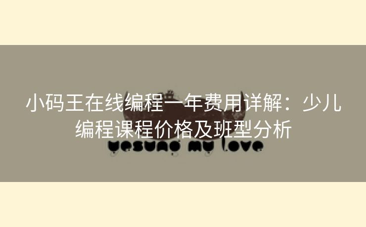 小码王在线编程一年费用详解：少儿编程课程价格及班型分析