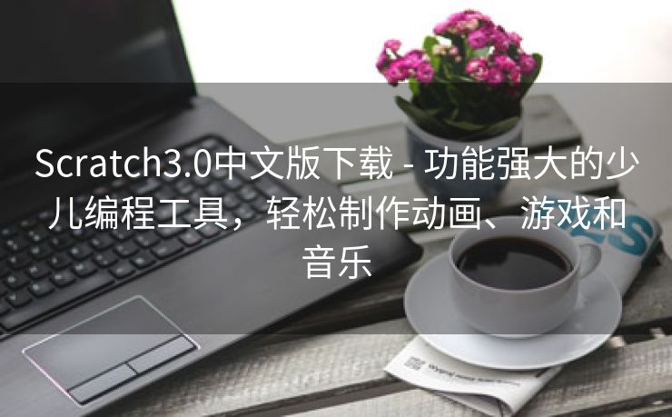 Scratch3.0中文版下载 - 功能强大的少儿编程工具,轻松制作动画、游戏和音乐 Scratch3.0中文版下载 - 功能强大的少儿编程工具,轻松制作动画、游戏和音乐