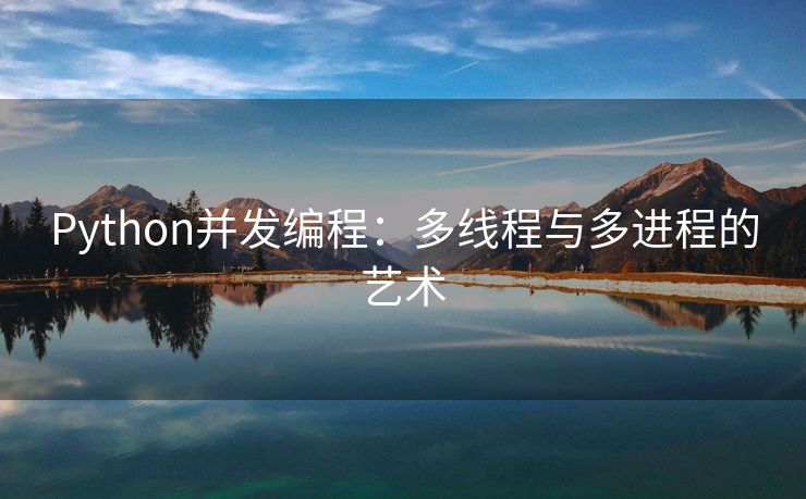 Python并发编程：多线程与多进程的艺术