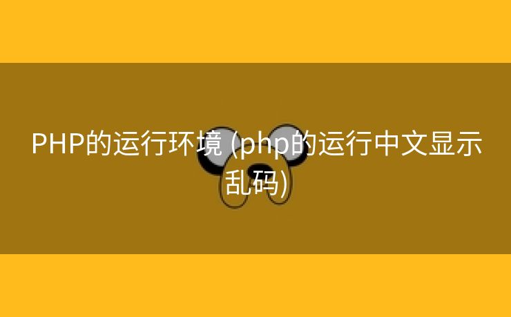 PHP的运行环境 (php的运行中文显示乱码)
