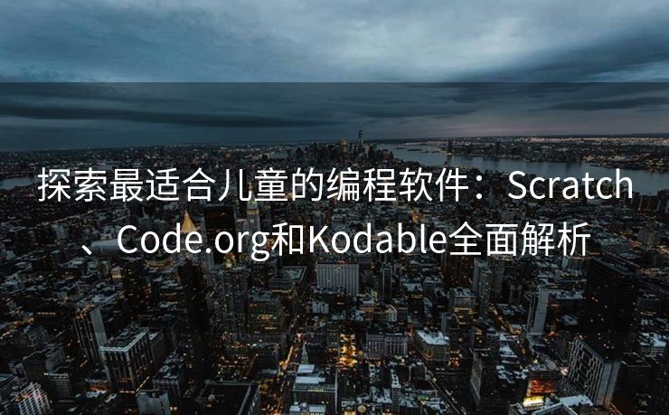 探索最适合儿童的编程软件：Scratch、Code.org和Kodable全面解析