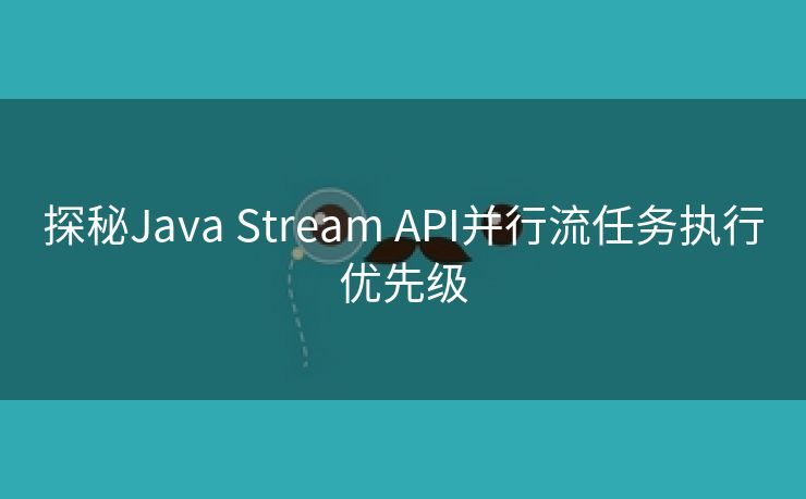 探秘Java Stream API并行流任务执行优先级