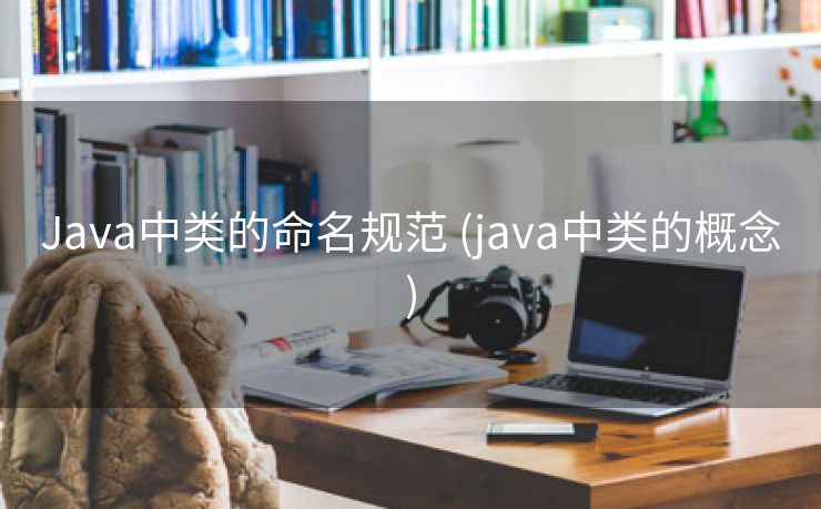 Java中类的命名规范 (java中类的概念)