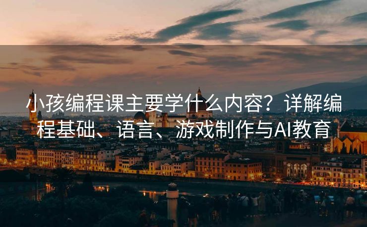 小孩编程课主要学什么内容？详解编程基础、语言、游戏制作与AI教育