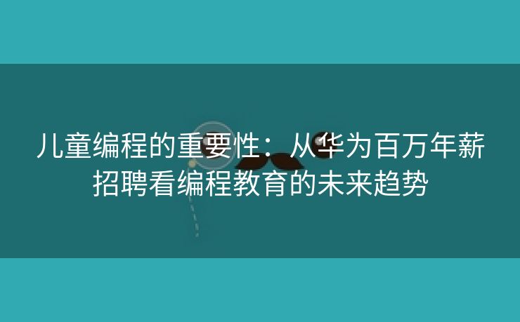 儿童编程的重要性：从华为百万年薪招聘看编程教育的未来趋势