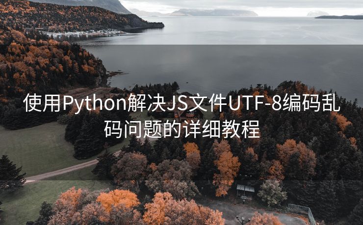 使用Python解决JS文件UTF-8编码乱码问题的详细教程