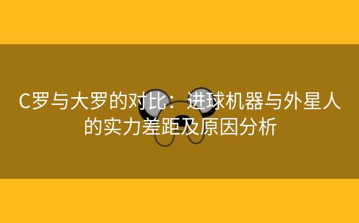 C罗与大罗的对比:进球机器与外星人的实力差距及原因分析 C罗与大罗的对比:进球机器与外星人的实力差距及原因分析