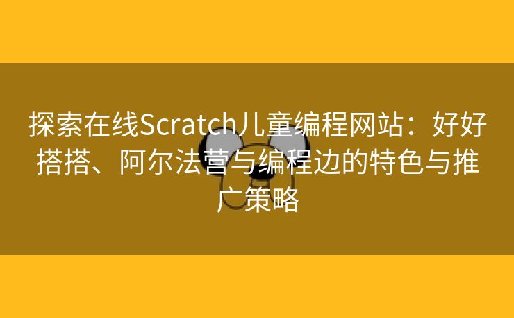 探索在线Scratch儿童编程网站:好好搭搭、阿尔法营与编程边的特色与推广策略 探索在线Scratch儿童编程网站:好好搭搭、阿尔法营与编程边的特色与推广策略