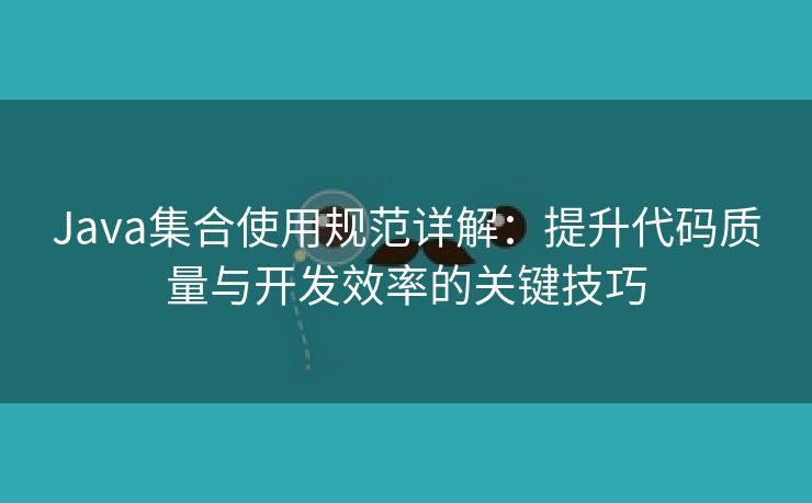 Java集合使用规范详解：提升代码质量与开发效率的关键技巧