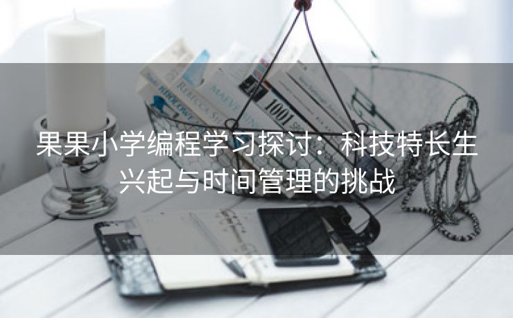 果果小学编程学习探讨：科技特长生兴起与时间管理的挑战