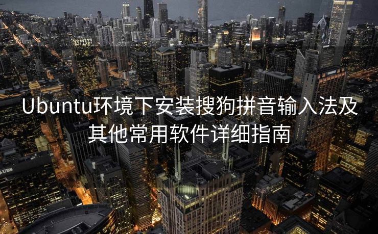 Ubuntu环境下安装搜狗拼音输入法及其他常用软件详细指南