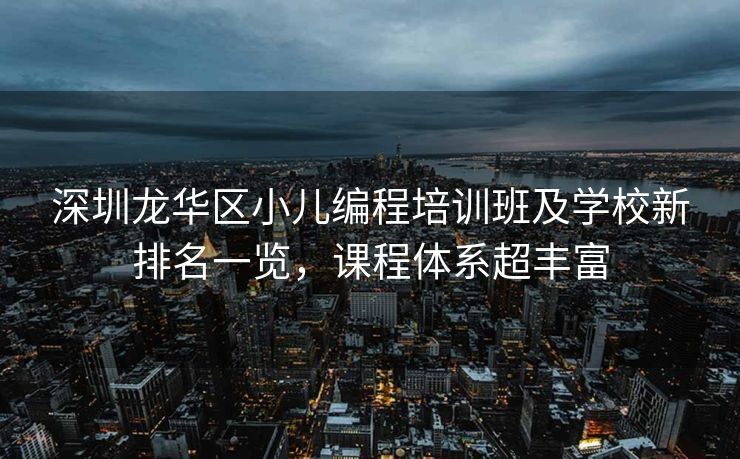 深圳龙华区小儿编程培训班及学校新排名一览，课程体系超丰富