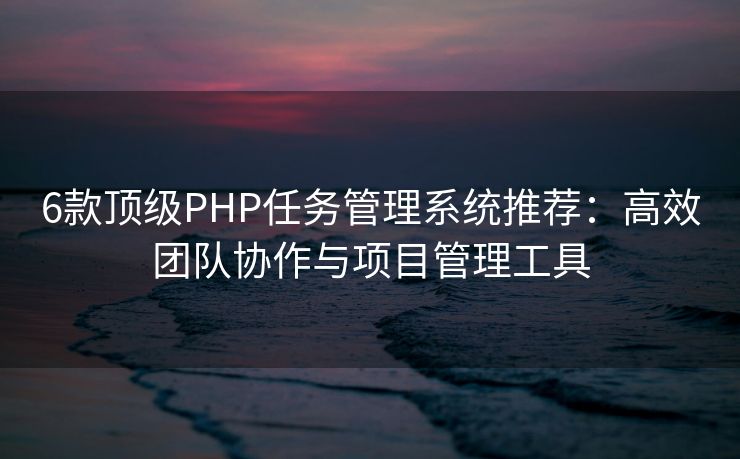 6款顶级PHP任务管理系统推荐:高效团队协作与项目管理工具 6款顶级PHP任务管理系统推荐:高效团队协作与项目管理工具