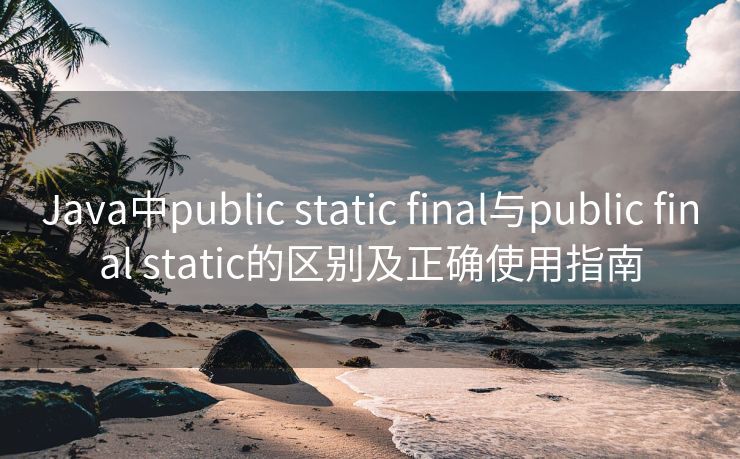 Java中public static final与public final static的区别及正确使用指南