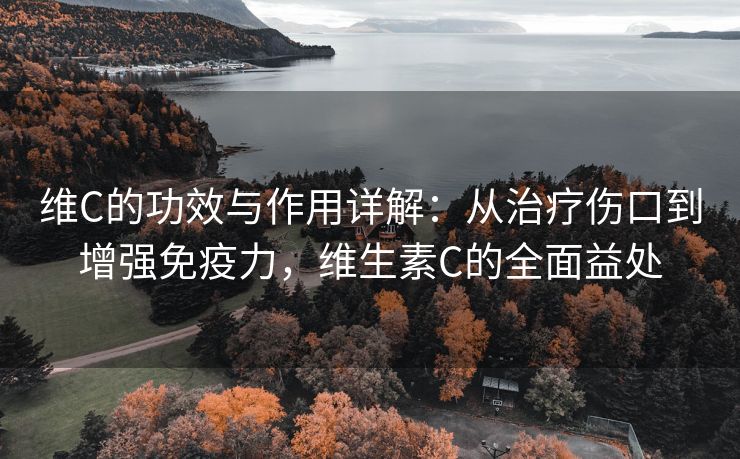 维C的功效与作用详解：从治疗伤口到增强免疫力，维生素C的全面益处
