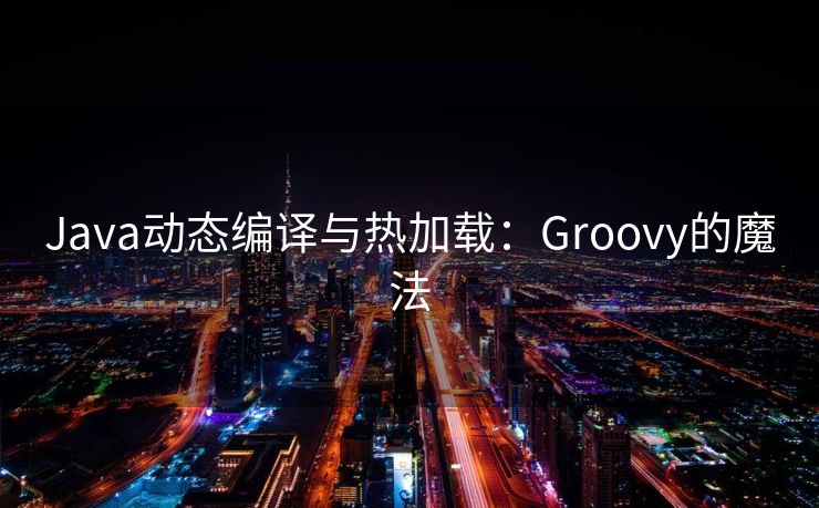 Java动态编译与热加载:Groovy的魔法 Java动态编译与热加载:Groovy的魔法