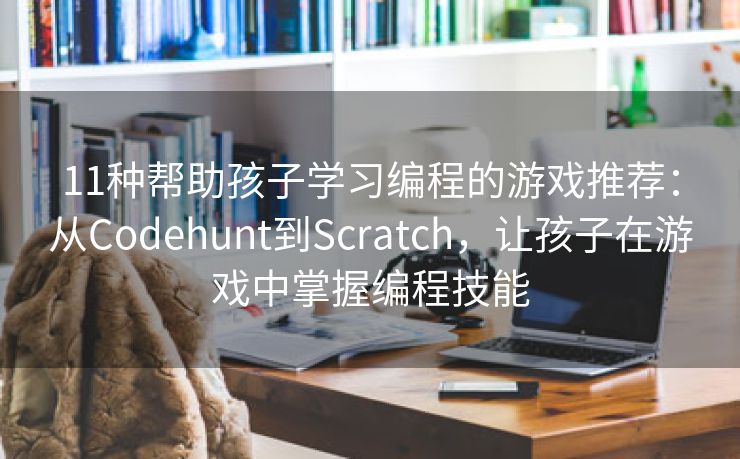 11种帮助孩子学习编程的游戏推荐：从Codehunt到Scratch，让孩子在游戏中掌握编程技能