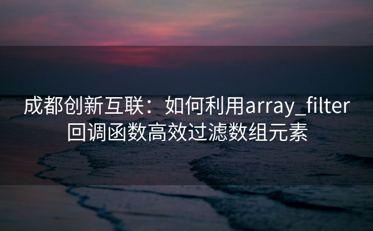 成都创新互联：如何利用array_filter回调函数高效过滤数组元素