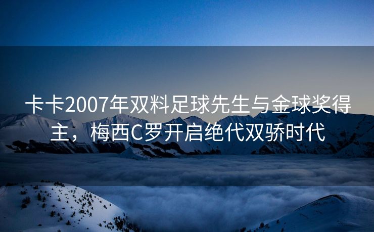 卡卡2007年双料足球先生与金球奖得主，梅西C罗开启绝代双骄时代