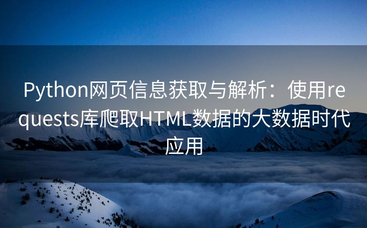 Python网页信息获取与解析:使用requests库爬取HTML数据的大数据时代应用 Python网页信息获取与解析:使用requests库爬取HTML数据的大数据时代应用