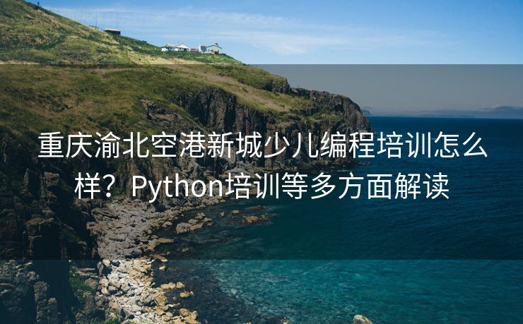 重庆渝北空港新城少儿编程培训怎么样？Python培训等多方面解读