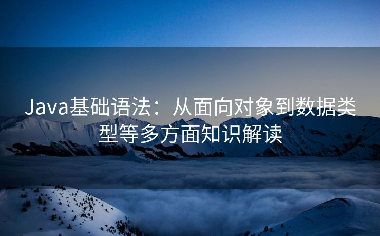 Java基础语法：从面向对象到数据类型等多方面知识解读