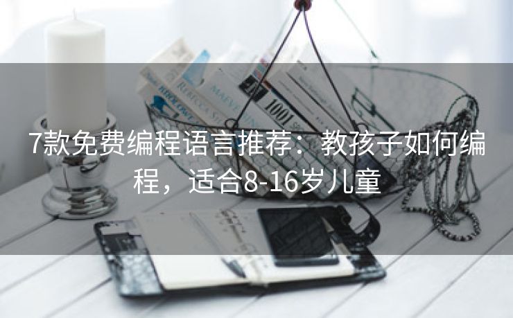 7款免费编程语言推荐：教孩子如何编程，适合8-16岁儿童