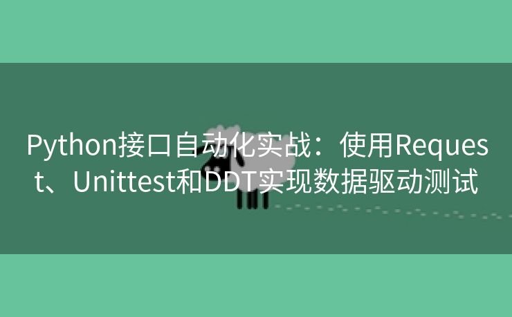 Python接口自动化实战:使用Request、Unittest和DDT实现数据驱动测试 Python接口自动化实战:使用Request、Unittest和DDT实现数据驱动测试
